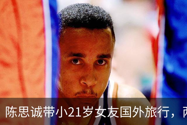 陈思诚带小21岁女友国外旅行，两人恋爱同居4年无结婚计划，好甜